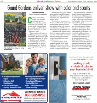 22

House & Garden sHow

Knoxville News Sentinel, Friday, February 7, 2014

Grand Gardens enliven show with color and scents
By Ronda Robinson

Custom Publishing correspondent

C

A glowing firepit accents a garden during
last year’s show.

olorful flowers, ferns,
shrubs, trees and even
miniature trains turn
thousands of square feet
of concrete floor into warm and
inviting garden vignettes during
the annual Dogwood Arts House
& Garden Show at the Knoxville
Convention Center.
This year visitors will be able to
stroll through 10 gardens, ranging
from 600 to 1,000 square feet apiece,
and taste spring around the corner.
“Each is uniquely designed
by area landscapers to showcase
the newest designs for gardens
and landscaping,” says Elizabeth
Thomas, garden manager for the
show.

She notes that the Grand Gardens
are strategically placed throughout
the exhibit space, offering constant
splashes of color, inspiration and
hints of spring.
“In essence, the gardens are our
floor show! Without the gardens, the
show would be devoid of greenery
and new life, and we truly could not
attract the thousands who come
specifically to escape the harsh cold.”
The gardens may include covered
decks, paver patios, walkways, ponds
and other creative ideas for outdoor
spaces, all landscaped with trees,
shrubs, blooming flowers, mulch
and hardscapes.
As Thomas explains, “Each
gardener builds all of this inside
the Knoxville Convention Center
exhibit hall to bring spring to life for
visitors to enjoy during the show.”

The gardeners bring a rainbow of
creative talents to their endeavors,
from ball courts and putting greens
to retaining walls and rain gardens.
All aim to help their clients increase
curb appeal as well as enjoyment of
outdoor living spaces.
Thomas says the Grand Gardens
give visitors a chance to discuss
their homes and outdoor spaces
with many of the region’s most
talented landscape designers. This
year, the Grand Gardens were
designed by Mark W. Fuhrman
Complete Landscape Services,
Brookhaven Designs LLC,
Earthadelic, Landscape Outfitters,
Petey’s Landscaping, Plan-It Green
Landscapes, Pleasant Hill Nursery,
Reno Landscaping Services, Stuart
Row Landscapes and Willow Ridge
Garden Center & Landscaping.

the color of home. the color of life.
the color of certainty in Knoxville.

Looking to add
a splash of color to
your home in 2014?
• Foundation Settlement
Repair
• Retaining Wall
Stabilization
• Cracked, Bowing or
Leaning Basement Walls

• Crawlspace Stabilization
for Sagging Unlevel Floors
• Crawlspace Moisture
Control/Barriers
• Wet, Leaking Basements
Waterproofing

Stop by our booth at the
Dogwood Home & Garden Show
and see our “just released”
color trend guides!
BOOTHS 6005 & 6007

Call for Free Estimate

865-982-0250

info@americanfoundationbr.com
www.americanfoundationbr.com

Call today to schedule a free estimate
865-470-0001
Or schedule online at
www.certapro.com/schedule

 