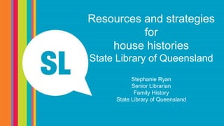Resources and strategies
for
house histories
State Library of Queensland
Stephanie Ryan
Senior Librarian
Family History
State Library of Queensland
 