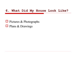 6. What Did My House Look Like?
 Pictures & Photographs
 Plans & Drawings
 