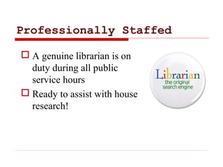 Professionally Staffed
 A genuine librarian is on
duty during all public
service hours
 Ready to assist with house
resea...