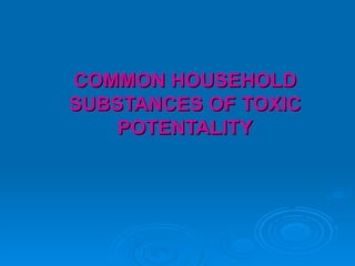 COMMON HOUSEHOLD SUBSTANCES OF TOXIC POTENTALITY 
