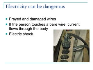 Electricity can be dangerous Frayed and damaged wires If the person touches a bare wire, current flows through the body Electric shock 