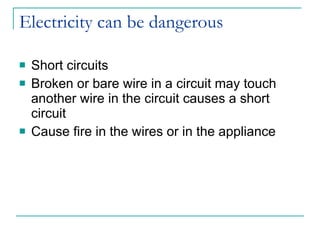 Electricity can be dangerous Short circuits Broken or bare wire in a circuit may touch another wire in the circuit causes a short circuit Cause fire in the wires or in the appliance 