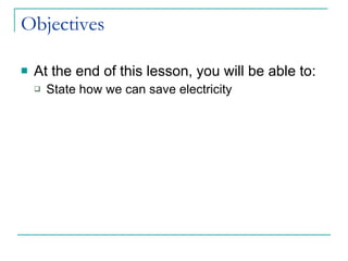 Objectives At the end of this lesson, you will be able to: State how we can save electricity 