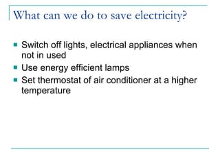 What can we do to save electricity? Switch off lights, electrical appliances when not in used Use energy efficient lamps Set thermostat of air conditioner at a higher temperature 