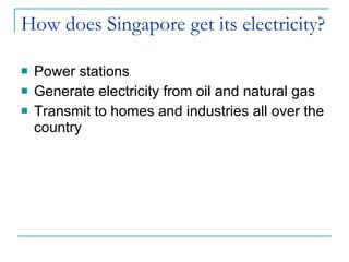 How does Singapore get its electricity? Power stations Generate electricity from oil and natural gas Transmit to homes and industries all over the country 