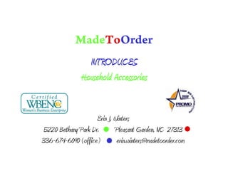 MadeToOrder
                 INTRODUCES
               Household Accessories


                     Erin J. Winters
 5220 Bethany Park Dr.       Pleasant Garden, NC 27313
336-674-6090 (office)         erin.winters@madetoorder.com
 