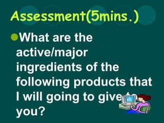 Assessment(5mins.)
What are the
active/major
ingredients of the
following products that
I will going to give to
you?
 