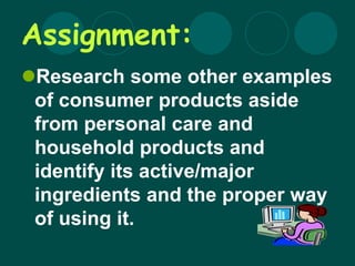 Assignment:
Research some other examples
of consumer products aside
from personal care and
household products and
identify its active/major
ingredients and the proper way
of using it.
 