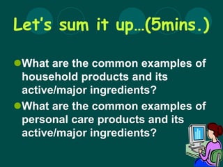 Let’s sum it up…(5mins.)
What are the common examples of
household products and its
active/major ingredients?
What are the common examples of
personal care products and its
active/major ingredients?
 