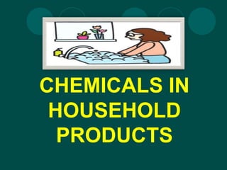 CHEMICALS IN
HOUSEHOLD
PRODUCTS
 