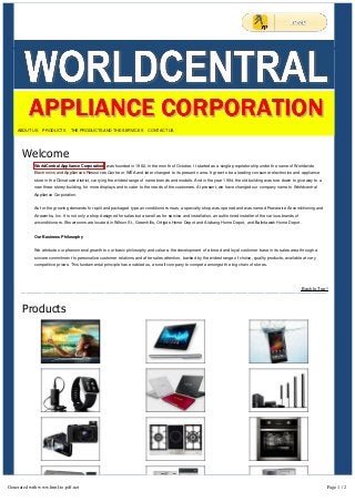 ABOUT US PRODUCTS THE PRODUCTS AND THE SERVICES CONTACT US 
Welcome 
WorldCentral Appliance Corporation was founded in 1982, in the month of October. It started as a single proprietorship under the name of Worldwide 
Electronics and Appliances Resources Centre or WEA and later changed to its present name. It grew to be a leading consumer electronics and appliance 
store in the Chinatown district, carrying the wildest range of name brands and models. And in the year 1994, the old building was tore down to give way to a 
new three-storey building, for more displays and to cater to the needs of the customers. At present, we have changed our company name to Worldcentral 
Appliance Corporation. 
As for the growing demands for split and packaged type air conditioners rises, a specialty shop was opened and was named Poweraire Airconditioning and 
Aireworks, Inc. It is not only a shop designed for sales but as well as for service and installation, an authorized installer of the various brands of 
airconditioners. Showrooms are located in Wilson St., Greenhills, Ortigas Home Depot and Alabang Home Depot, and Balintawak Home Depot. 
Our Business Philosophy 
We attribute our phenomenal growth to our basic philosophy and values: the development of a broad and loyal customer base in its sales area through a 
sincere commitment to personalize customer relations and after sales attention, backed by the widest range of choice, quality products, available at very 
competitive prices. This fundamental principle has enabled us, a small company to compete amongst the big chain of stores. 
______________________________________________________________________________________________________________________B_a_c_k_ _to_ _T_o_p_ ^ 
Products 
Generated with www.html-to-pdf.net Page 1 / 2 
 