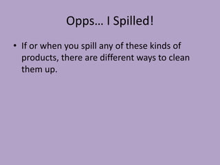 Opps… I Spilled!
• If or when you spill any of these kinds of
  products, there are different ways to clean
  them up.
 