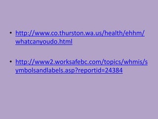 • http://www.co.thurston.wa.us/health/ehhm/
  whatcanyoudo.html

• http://www2.worksafebc.com/topics/whmis/s
  ymbolsandlabels.asp?reportid=24384
 