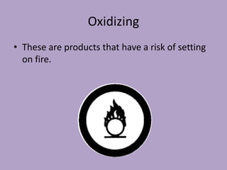 Oxidizing
• These are products that have a risk of setting
  on fire.
 