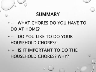 SUMMARY
• – WHAT CHORES DO YOU HAVE TO
DO AT HOME?
• – DO YOU LIKE TO DO YOUR
HOUSEHOLD CHORES?
• – IS IT IMPORTANT TO DO THE
HOUSEHOLD CHORES? WHY?
 