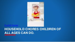 HOUSEHOLD CHORES CHILDREN OF
ALL AGES CAN DO.
Dunhill Homes
 