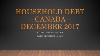 HOUSEHOLD DEBT
– CANADA –
DECEMBER 2017
BY: PAUL YOUNG CPA, CGA
DATE: DECEMBER 16, 2017
 