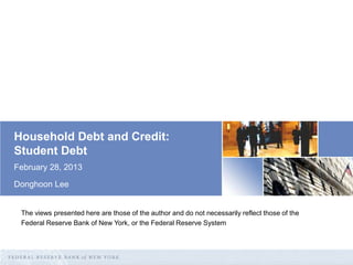 Household Debt and Credit:
Student Debt
February 28, 2013
Donghoon Lee

The views presented here are those of the author and do not necessarily reflect those of the
Federal Reserve Bank of New York, or the Federal Reserve System

 