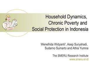 Household Dynamics,
Chronic Poverty and
Social Protection in Indonesia
Wenefrida Widyanti†
, Asep Suryahadi,
Sudarno Sumarto and Athia Yumna
The SMERU Research Institute
www.smeru.or.id
 