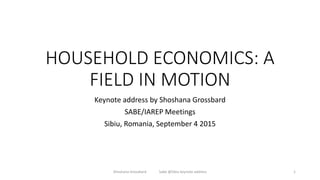 HOUSEHOLD ECONOMICS: A
FIELD IN MOTION
Keynote address by Shoshana Grossbard
SABE/IAREP Meetings
Sibiu, Romania, September 4 2015
Shoshana Grossbard Sabe @Sibiu keynote address 1
 