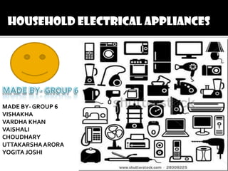 HOUSEHOLD ELECTRICAL APPLIANCES

MADE BY- GROUP 6
VISHAKHA
VARDHA KHAN
VAISHALI
CHOUDHARY
UTTAKARSHA ARORA
YOGITA JOSHI

 