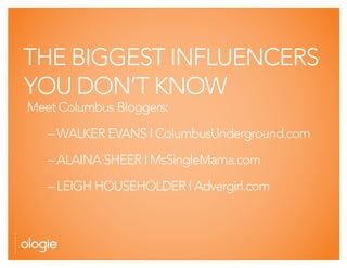 THE BIGGEST INFLUENCERS
YOU DON’T KNOW
Meet Columbus Bloggers:

   – WALKER EVANS I ColumbusUnderground.com

   – ALAINA SHEER I MsSingleMama.com

   – LEIGH HOUSEHOLDER I Advergirl.com
 
