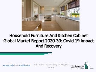 Household Furniture And Kitchen Cabinet
Global Market Report 2020-30: Covid 19 Impact
And Recovery
© The Business Research Company. All rights
reserved.
www.tbrc.info Email: info@tbrc.info
 