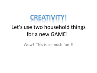 Let’s use two household things
       for a new GAME!
    Wow! This is so much fun!!!
 