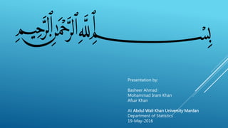Presentation by:
Basheer Ahmad
Mohammad Inam Khan
Afsar Khan
At Abdul Wali Khan University Mardan
Department of Statistics
19-May-2016
 