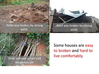 Toilet without a roof and
dangerous pit
Toilet was broken by strong
wind.
Roof was broken by strong
wind.
Some houses are easy
to broken and hard to
live comfortably.
 