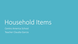 Household Items
Centro America School
Teacher Claudia Garcia
 