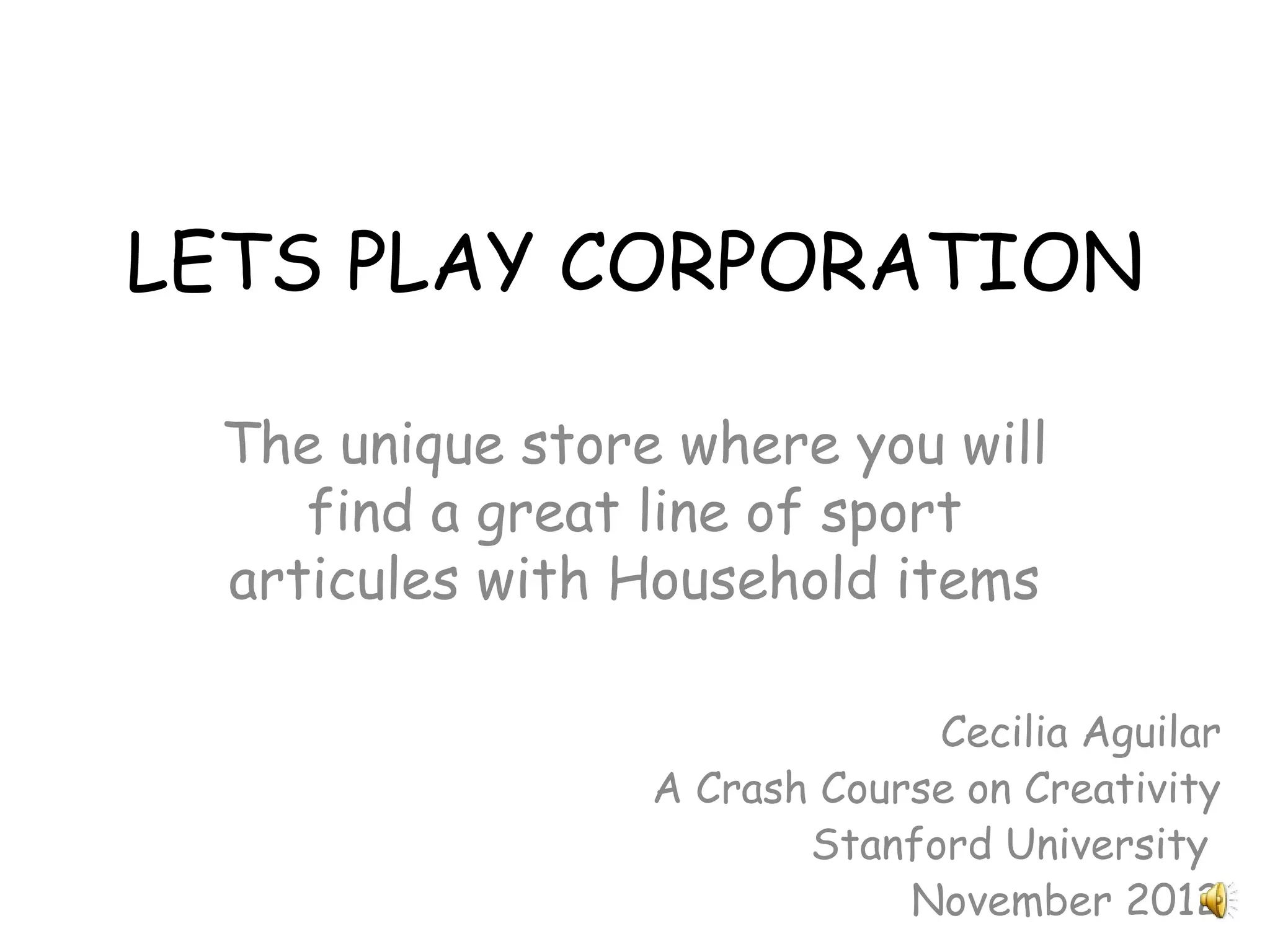 LETS PLAY CORPORATION
The unique store where you will
find a great line of sport
articules with Household items
Cecilia Aguilar
A Crash Course on Creativity
Stanford University
November 2012