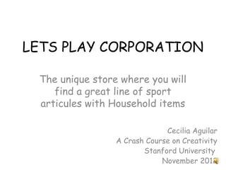 LETS PLAY CORPORATION

 The unique store where you will
    find a great line of sport
 articules with Household items

                              Cecilia Aguilar
                 A Crash Course on Creativity
                        Stanford University
                             November 2012
 