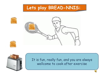 Lets play BREAD-NNIS:
It is fun, really fun, and you are always
wellcome to cook after exercise