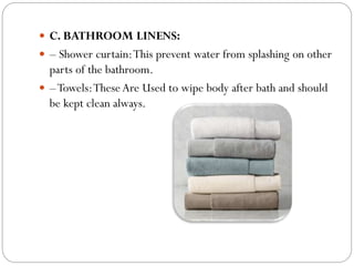  C. BATHROOM LINENS:
 – Shower curtain:This prevent water from splashing on other
parts of the bathroom.
 –Towels:These Are Used to wipe body after bath and should
be kept clean always.
 
