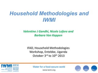 www.iwmi.org
Water for a food-secure world
Household Methodologies and
IWMI
Valentine J Gandhi, Nicole Lefore and
Barbara Van Koppen
IFAD, Household Methodologies
Workshop, Entebbe, Uganda
October 3rd to 10th 2013
 