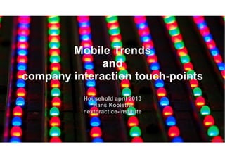 Mobile Trends
and
company interaction touch-points
Household april 2013
Hans Kooistra
nextpractice-institute
nextpractice-institute©
 