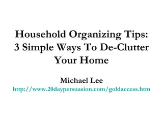 Household Organizing Tips: 3 Simple Ways To De-Clutter Your Home Michael Lee http://www.20daypersuasion.com/goldaccess.htm 