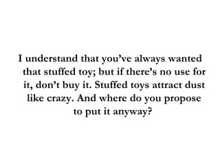 I understand that you’ve always wanted that stuffed toy; but if there’s no use for it, don’t buy it. Stuffed toys attract dust like crazy. And where do you propose to put it anyway?  