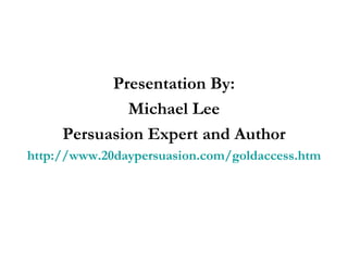 Presentation By: Michael Lee Persuasion Expert and Author http://www.20daypersuasion.com/goldaccess.htm 