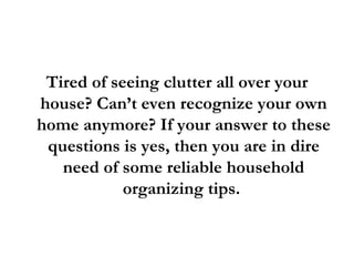 Tired of seeing clutter all over your house? Can’t even recognize your own home anymore? If your answer to these questions is yes, then you are in dire need of some reliable household organizing tips.  