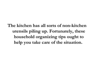 The kitchen has all sorts of non-kitchen utensils piling up. Fortunately, these household organizing tips ought to help you take care of the situation.  