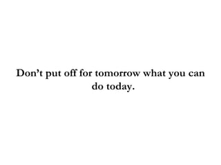 Don’t put off for tomorrow what you can do today.  