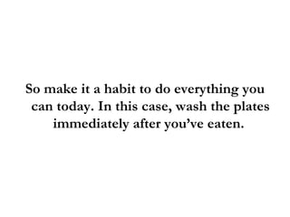 So make it a habit to do everything you can today. In this case, wash the plates immediately after you’ve eaten.  