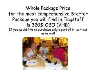Whole Package Price
for the most comprehensive Starter
Package you will find in Flagstaff
is 320$ OBO (VHB)
If you would like to purchase only a part of it, contact
us as well
 