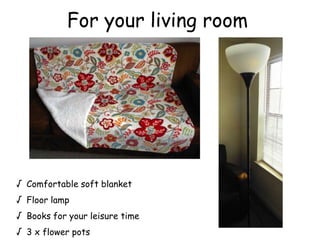 For your living room
 Comfortable soft blanket
 Floor lamp
 Books for your leisure time
 3 x flower pots
 