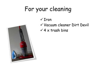 For your cleaning
? Iron
? Vacuum cleaner Dirt Devil
? 4 x trash bins
 