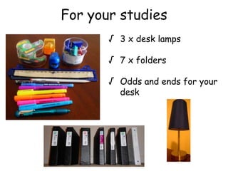 For your studies
 3 x desk lamps
 7 x folders
 Odds and ends for your
desk
 