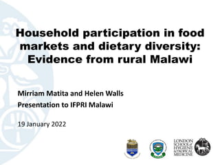Household participation in food
markets and dietary diversity:
Evidence from rural Malawi
Mirriam Matita and Helen Walls
Presentation to IFPRI Malawi
19 January 2022
 